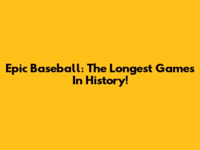 Epic Baseball: The Longest Games In History!