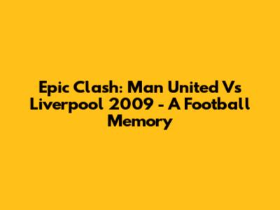Epic Clash: Man United Vs Liverpool 2009 - A Football Memory