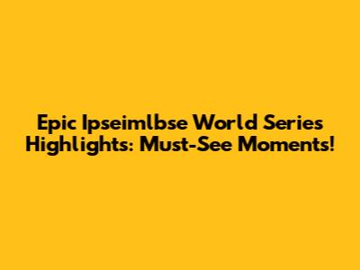 Epic Ipseimlbse World Series Highlights: Must-See Moments!