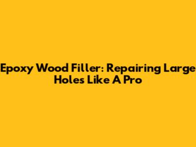 Epoxy Wood Filler: Repairing Large Holes Like A Pro