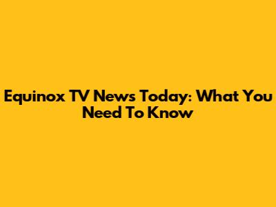 Equinox TV News Today: What You Need To Know
