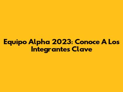 Equipo Alpha 2023: Conoce A Los Integrantes Clave