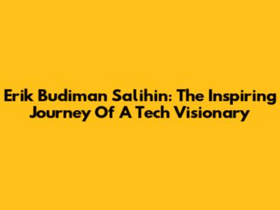 Erik Budiman Salihin: The Inspiring Journey Of A Tech Visionary