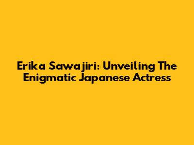 Erika Sawajiri: Unveiling The Enigmatic Japanese Actress