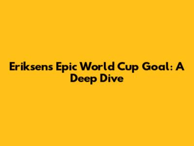 Eriksen's Epic World Cup Goal: A Deep Dive