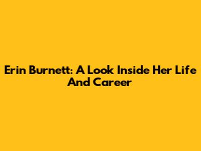Erin Burnett: A Look Inside Her Life And Career