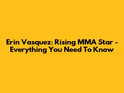 Erin Vasquez: Rising MMA Star - Everything You Need To Know