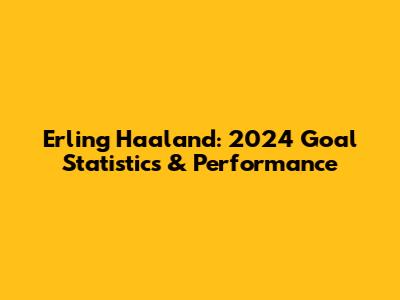Erling Haaland: 2024 Goal Statistics & Performance