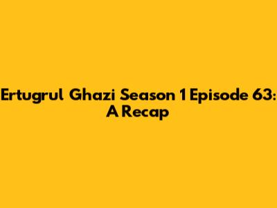 Ertugrul Ghazi Season 1 Episode 63: A Recap