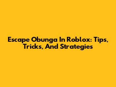 Escape Obunga In Roblox: Tips, Tricks, And Strategies