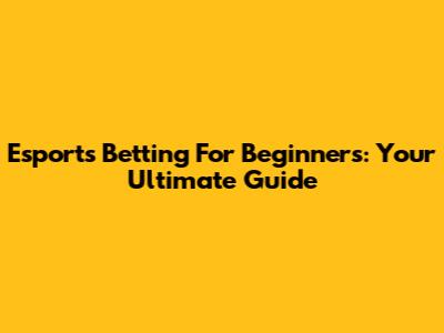 Esports Betting For Beginners: Your Ultimate Guide