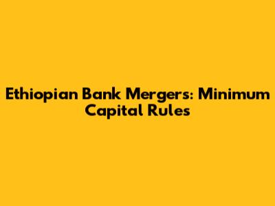 Ethiopian Bank Mergers: Minimum Capital Rules