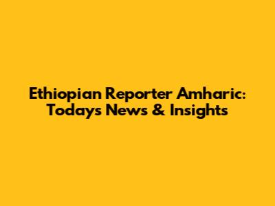 Ethiopian Reporter Amharic: Today's News & Insights
