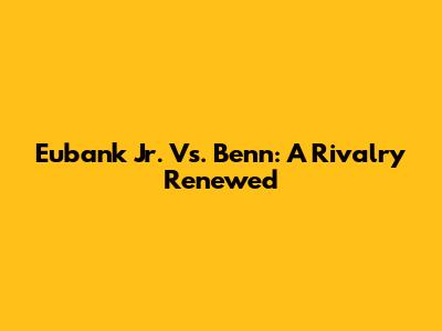 Eubank Jr. Vs. Benn: A Rivalry Renewed