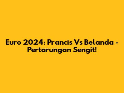 Euro 2024: Prancis Vs Belanda - Pertarungan Sengit!
