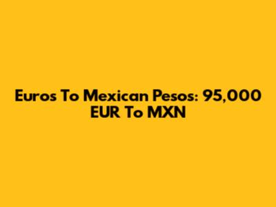 Euros To Mexican Pesos: 95,000 EUR To MXN