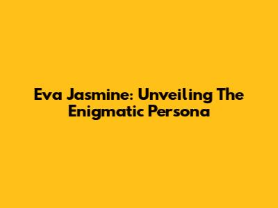 Eva Jasmine: Unveiling The Enigmatic Persona