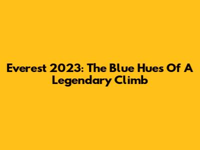 Everest 2023: The Blue Hues Of A Legendary Climb
