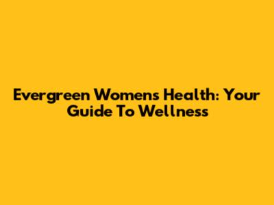 Evergreen Women's Health: Your Guide To Wellness