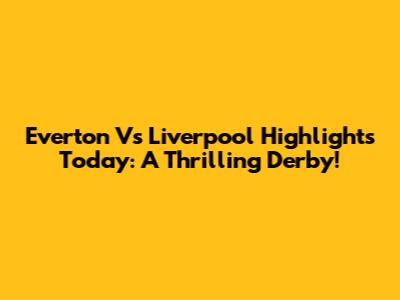 Everton Vs Liverpool Highlights Today: A Thrilling Derby!