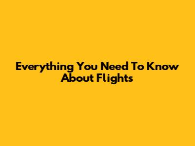 Everything You Need To Know About Flights