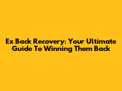 Ex Back Recovery: Your Ultimate Guide To Winning Them Back