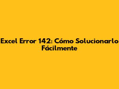 Excel Error 142: Cómo Solucionarlo Fácilmente