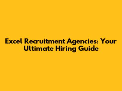 Excel Recruitment Agencies: Your Ultimate Hiring Guide