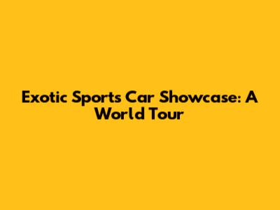 Exotic Sports Car Showcase: A World Tour