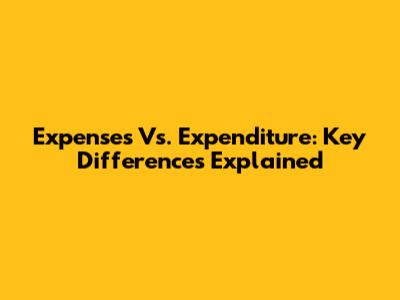 Expenses Vs. Expenditure: Key Differences Explained