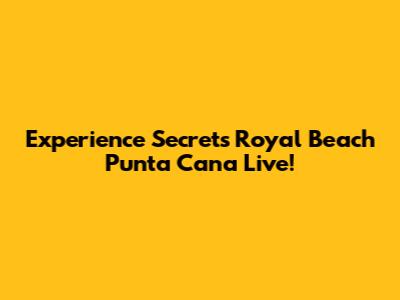 Experience Secrets Royal Beach Punta Cana Live!