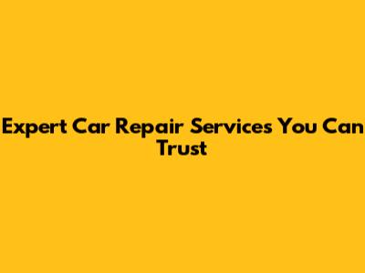 Expert Car Repair Services You Can Trust