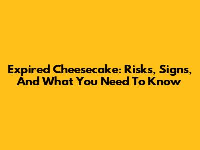 Expired Cheesecake: Risks, Signs, And What You Need To Know