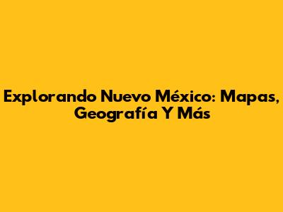 Explorando Nuevo México: Mapas, Geografía Y Más