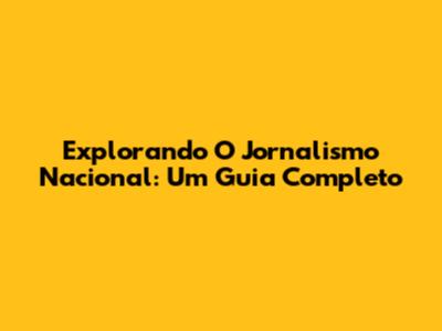 Explorando O Jornalismo Nacional: Um Guia Completo
