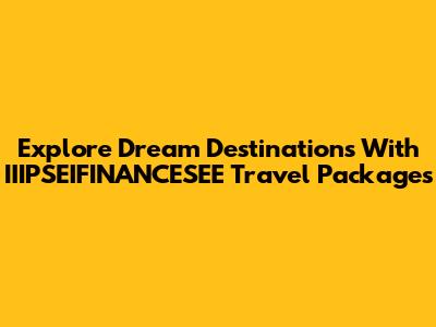Explore Dream Destinations With IIIPSEIFINANCESEE Travel Packages