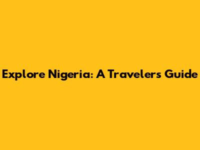 Explore Nigeria: A Traveler's Guide