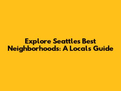 Explore Seattle's Best Neighborhoods: A Local's Guide