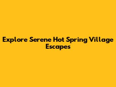 Explore Serene Hot Spring Village Escapes