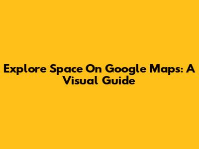 Explore Space On Google Maps: A Visual Guide