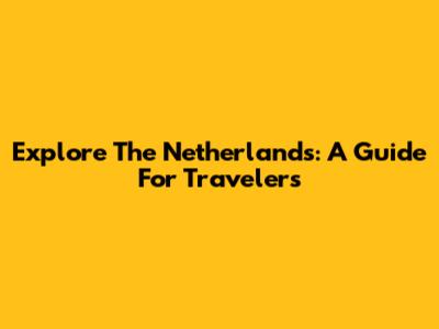 Explore The Netherlands: A Guide For Travelers