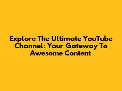 Explore The Ultimate YouTube Channel: Your Gateway To Awesome Content