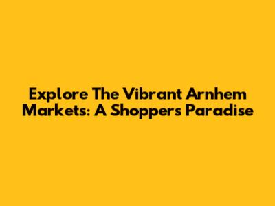 Explore The Vibrant Arnhem Markets: A Shopper's Paradise