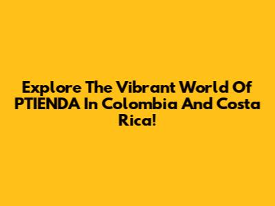 Explore The Vibrant World Of PTIENDA In Colombia And Costa Rica!