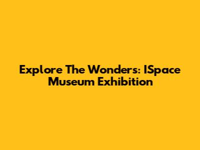 Explore The Wonders: ISpace Museum Exhibition