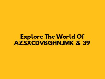 Explore The World Of AZSXCDVBGHNJMK & 39