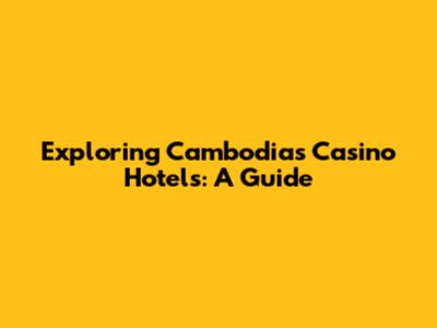 Exploring Cambodia's Casino Hotels: A Guide