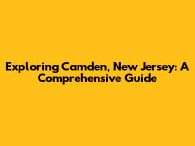 Exploring Camden, New Jersey: A Comprehensive Guide
