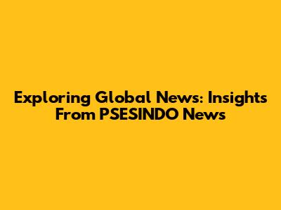 Exploring Global News: Insights From PSESINDO News