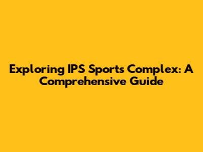 Exploring IPS Sports Complex: A Comprehensive Guide